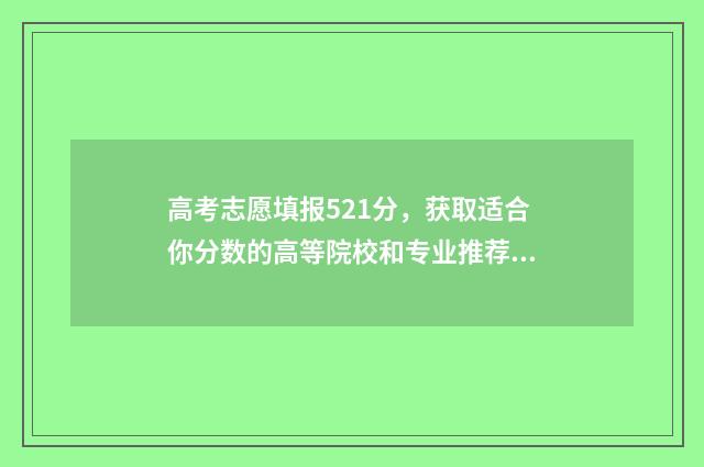 高考志愿填报521分,获取适合你分数的高等院校和专业推荐 高考志愿填报520到530的院校系统