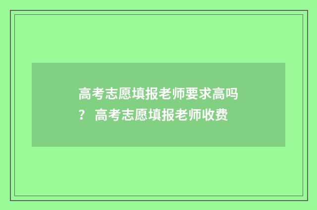 高考志愿填报老师要求高吗？ 高考志愿填报老师收费