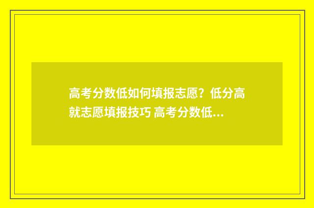 高考分数低如何填报志愿？低分高就志愿填报技巧 高考分数低如何当兵