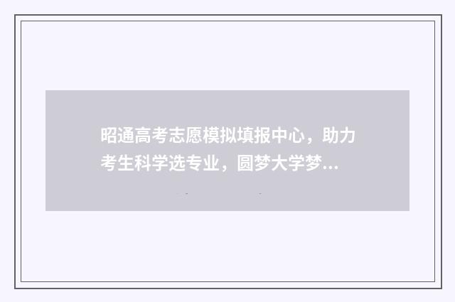 昭通高考志愿模拟填报中心,助力考生科学选专业,圆梦大学梦 今年昭通高考