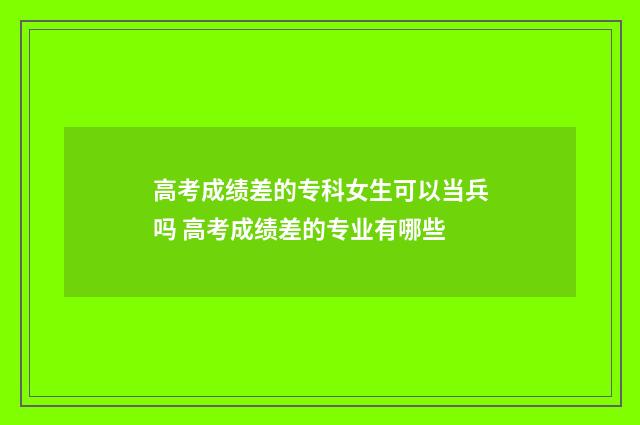 高考成绩差的专科女生可以当兵吗 高考成绩差的专业有哪些