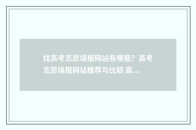找高考志愿填报网站有哪些?高考志愿填报网站推荐与比较 高考填报志愿找谁