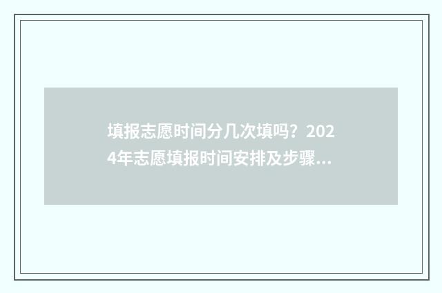 填报志愿时间分几次填吗?2024年志愿填报时间安排及步骤 志愿填报具体时间段说明