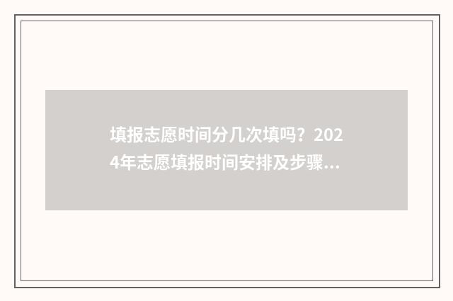 填报志愿时间分几次填吗?2024年志愿填报时间安排及步骤 志愿填报具体时间段说明