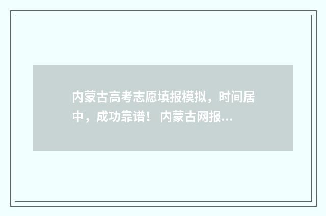内蒙古高考志愿填报模拟，时间居中，成功靠谱！ 内蒙古网报志愿大数据