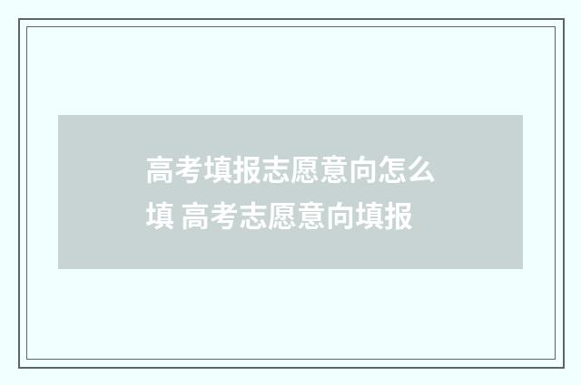 高考填报志愿意向怎么填 高考志愿意向填报