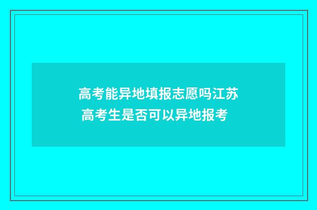 高考能异地填报志愿吗江苏 高考生是否可以异地报考