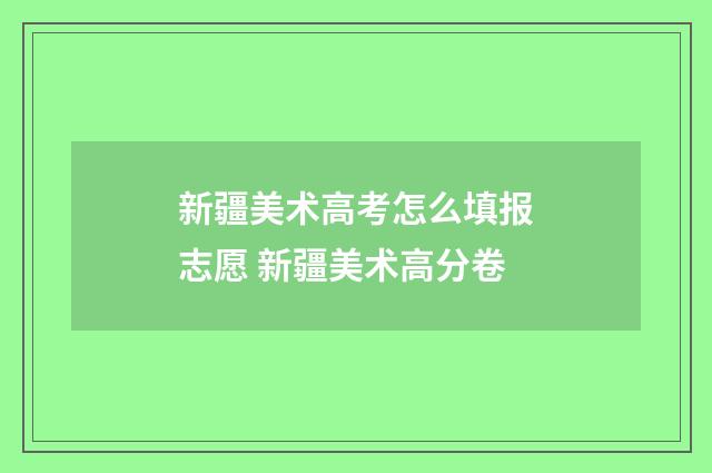 新疆美术高考怎么填报志愿 新疆美术高分卷