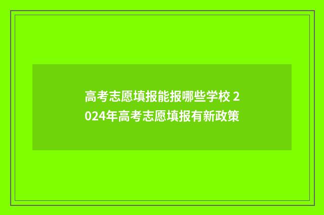 高考志愿填报能报哪些学校 2024年高考志愿填报有新政策