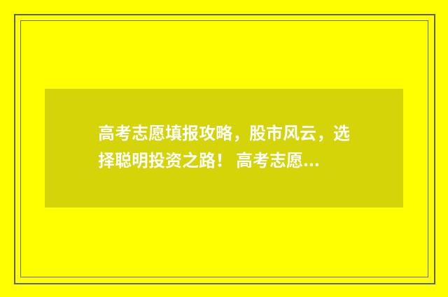 高考志愿填报攻略，股市风云，选择聪明投资之路！ 高考志愿填报攻略河北