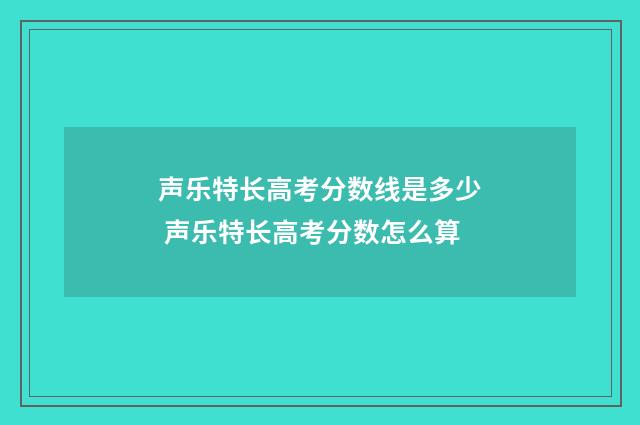 声乐特长高考分数线是多少 声乐特长高考分数怎么算