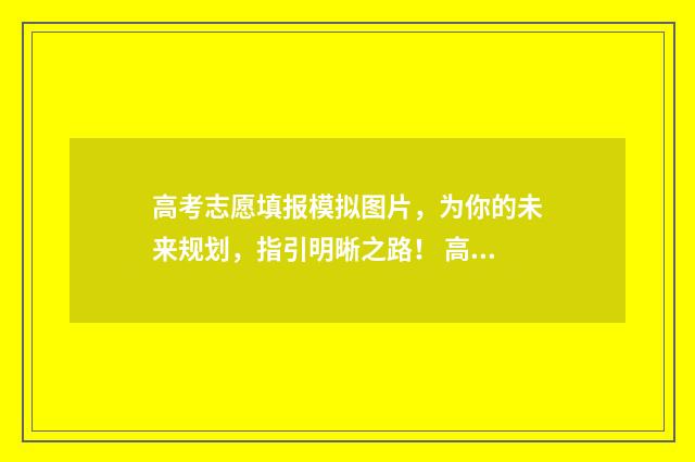 高考志愿填报模拟图片,为你的未来规划,指引明晰之路! 高考志愿填报模拟表电子版
