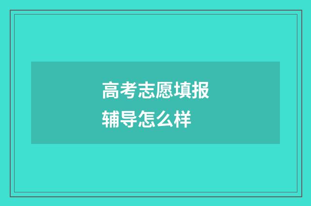 高考志愿填报辅导怎么样