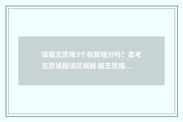 填报志愿降3个档算瞎分吗？高考志愿填报误区揭秘 报志愿报低了怎么办