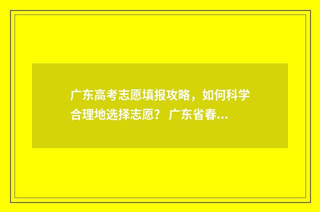 广东高考志愿填报攻略，如何科学合理地选择志愿？ 广东省春季高考志愿填报系统