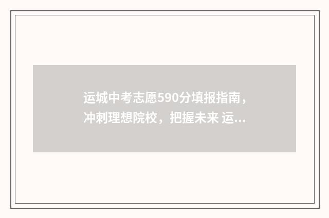 运城中考志愿590分填报指南，冲刺理想院校，把握未来 运城中考志愿录取规则