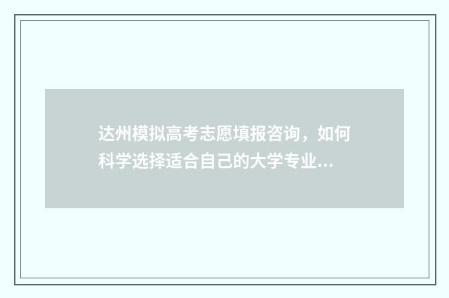 达州模拟高考志愿填报咨询,如何科学选择适合自己的大学专业? 达州高考2021用的什么卷