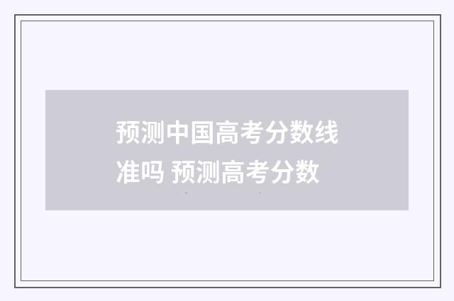 预测中国高考分数线准吗 预测高考分数