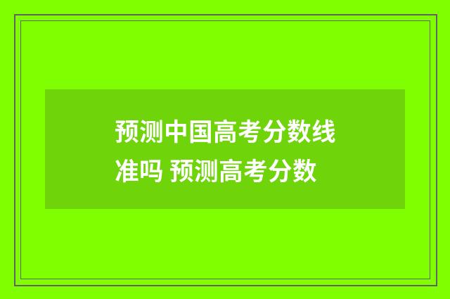 预测中国高考分数线准吗 预测高考分数