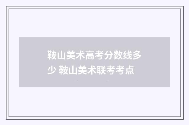 鞍山美术高考分数线多少 鞍山美术联考考点