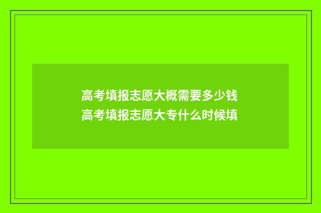 高考填报志愿大概需要多少钱 高考填报志愿大专什么时候填