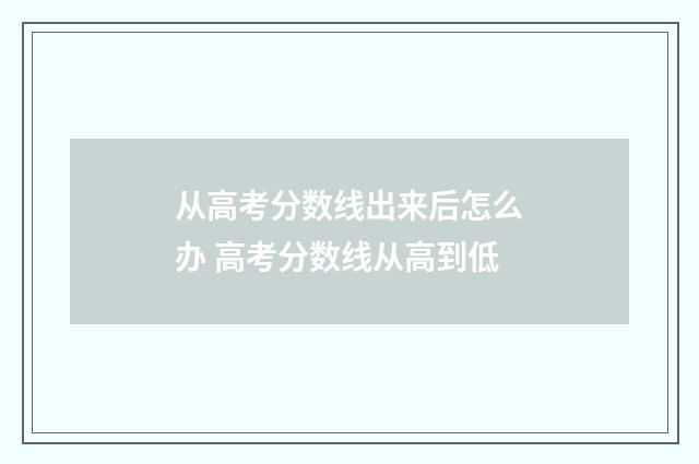 从高考分数线出来后怎么办 高考分数线从高到低