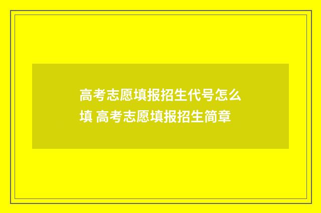 高考志愿填报招生代号怎么填 高考志愿填报招生简章
