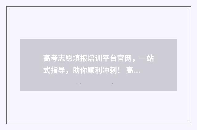 高考志愿填报培训平台官网，一站式指导，助你顺利冲刺！ 高考志愿填报培训机构排名