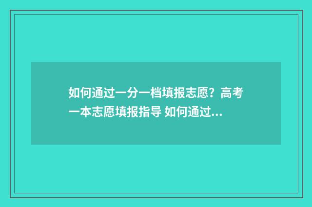 如何通过一分一档填报志愿？高考一本志愿填报指导 如何通过一分一段表查对应大学
