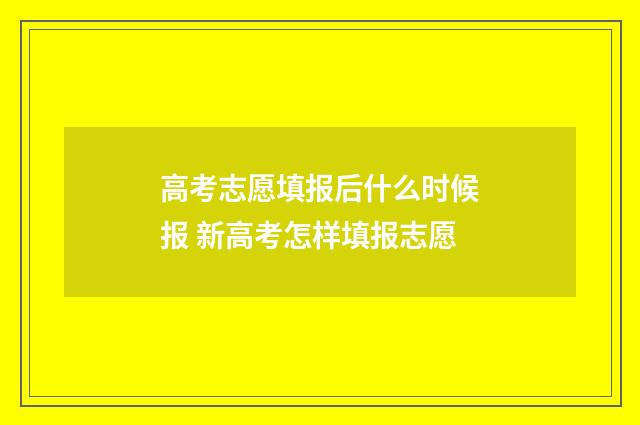 高考志愿填报后什么时候报 新高考怎样填报志愿