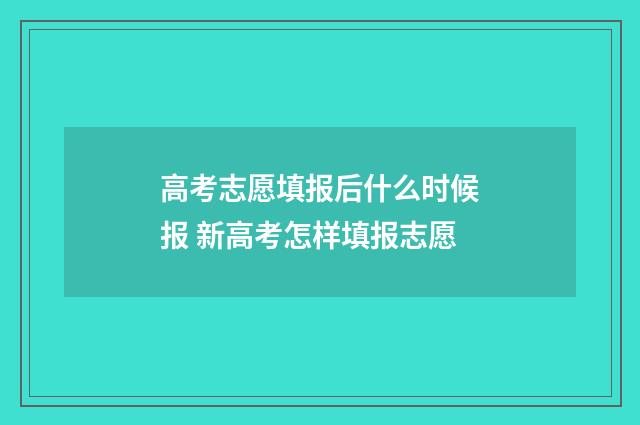 高考志愿填报后什么时候报 新高考怎样填报志愿
