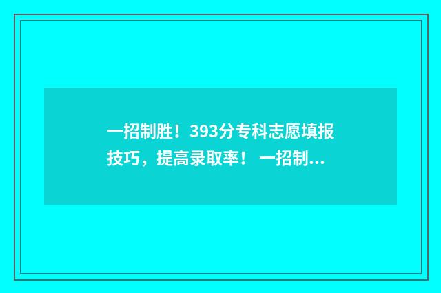 一招制胜！393分专科志愿填报技巧，提高录取率！ 一招制胜上一句