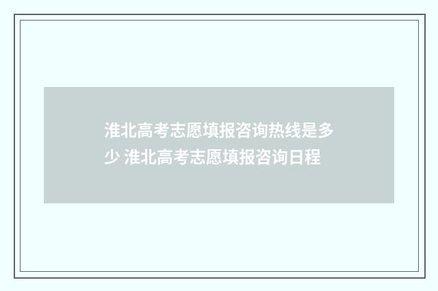 淮北高考志愿填报咨询热线是多少 淮北高考志愿填报咨询日程