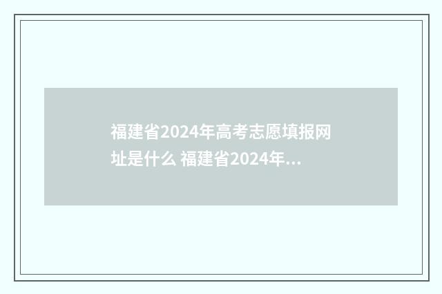 福建省2024年高考志愿填报网址是什么 福建省2024年高考大约多少人