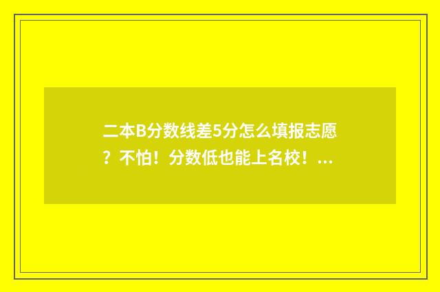 二本B分数线差5分怎么填报志愿？不怕！分数低也能上名校！ 二本线差50分能录取吗