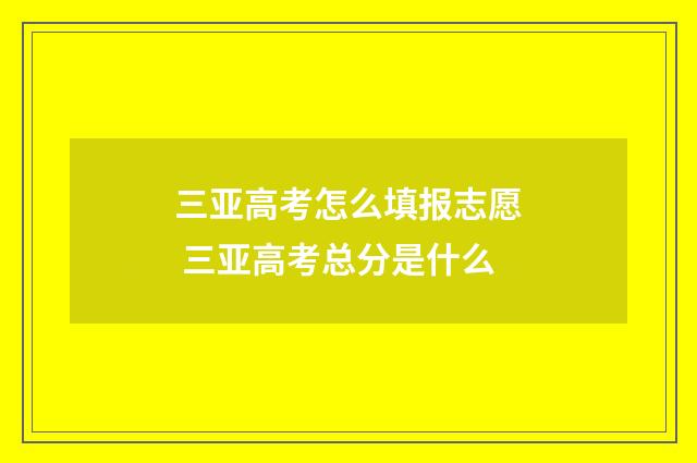 三亚高考怎么填报志愿 三亚高考总分是什么
