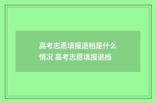 高考志愿填报退档是什么情况 高考志愿填报退档