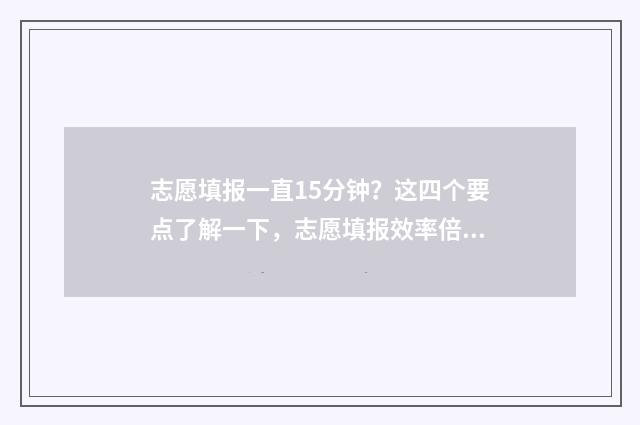 志愿填报一直15分钟?这四个要点了解一下,志愿填报效率倍增 志愿填报一直显示已提交