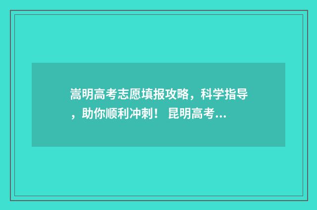 嵩明高考志愿填报攻略，科学指导，助你顺利冲刺！ 昆明高考填报志愿