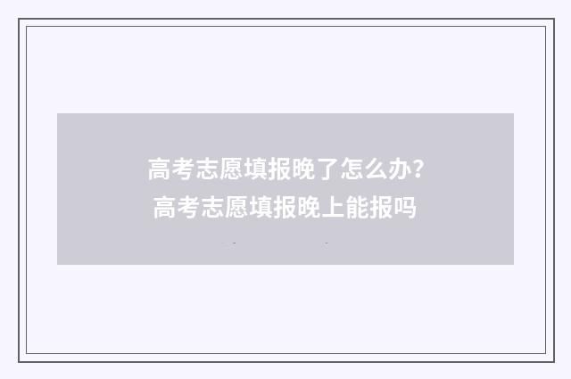 高考志愿填报晚了怎么办? 高考志愿填报晚上能报吗