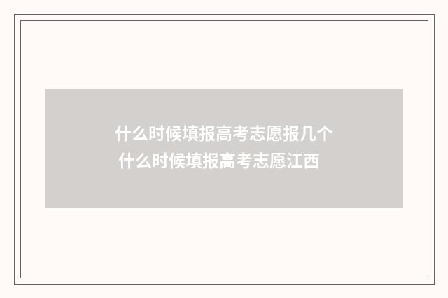 什么时候填报高考志愿报几个 什么时候填报高考志愿江西