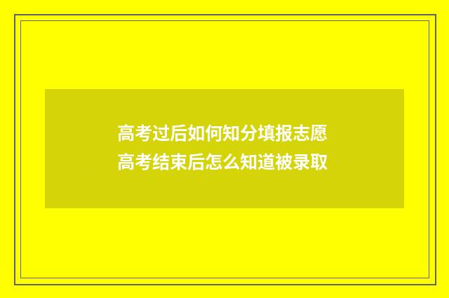 高考过后如何知分填报志愿 高考结束后怎么知道被录取