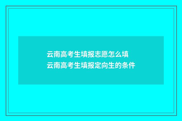 云南高考生填报志愿怎么填 云南高考生填报定向生的条件