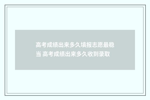 高考成绩出来多久填报志愿最稳当 高考成绩出来多久收到录取