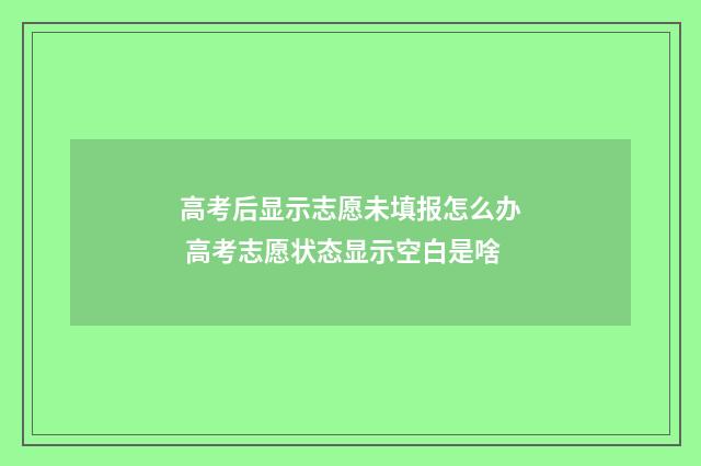 高考后显示志愿未填报怎么办 高考志愿状态显示空白是啥