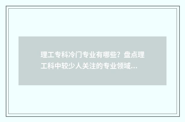 理工专科冷门专业有哪些?盘点理工科中较少人关注的专业领域 理工类专科院校