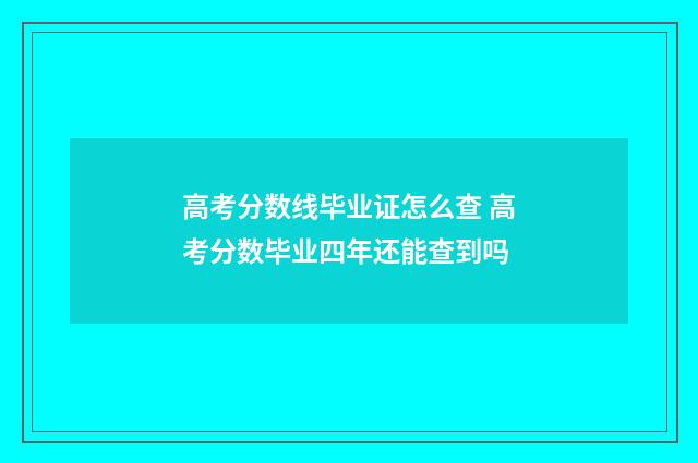 高考分数线毕业证怎么查 高考分数毕业四年还能查到吗
