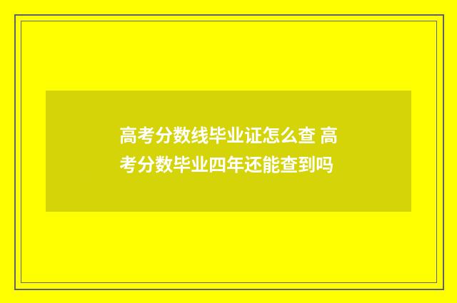 高考分数线毕业证怎么查 高考分数毕业四年还能查到吗