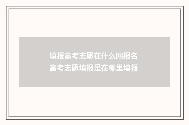 填报高考志愿在什么网报名 高考志愿填报是在哪里填报
