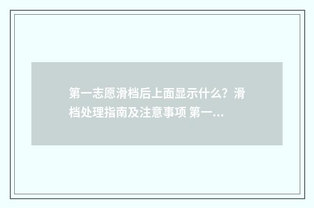 第一志愿滑档后上面显示什么？滑档处理指南及注意事项 第一志愿滑档后他还会看你第二志愿吗